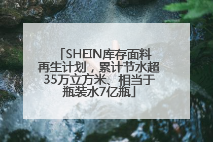 SHEIN库存面料再生计划，累计节水超35万立方米、相当于瓶装水7亿瓶